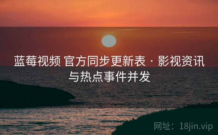 蓝莓视频 官方同步更新表 · 影视资讯与热点事件并发