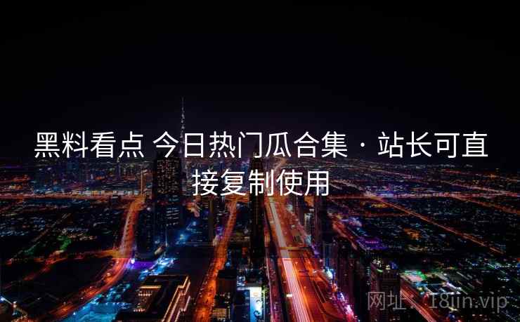 黑料看点 今日热门瓜合集 · 站长可直接复制使用