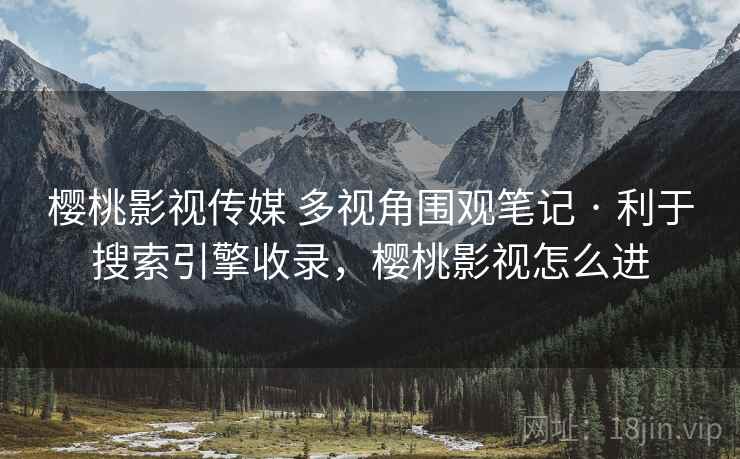 樱桃影视传媒 多视角围观笔记 · 利于搜索引擎收录，樱桃影视怎么进