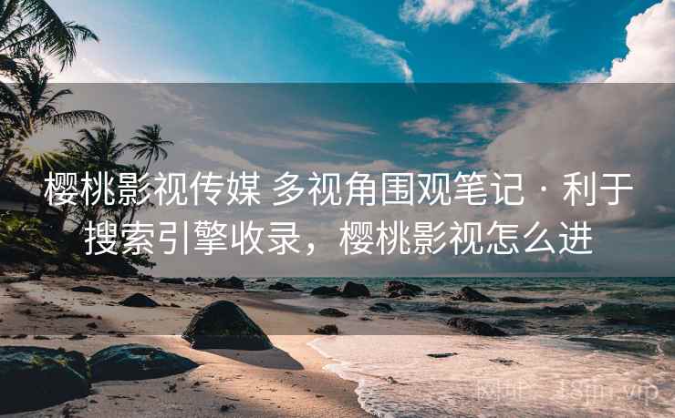 樱桃影视传媒 多视角围观笔记 · 利于搜索引擎收录，樱桃影视怎么进