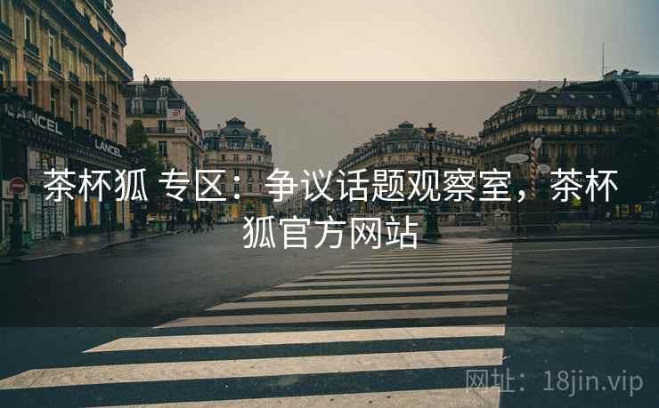 茶杯狐 专区：争议话题观察室，茶杯狐官方网站