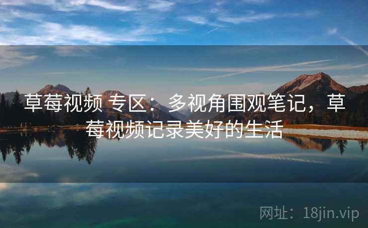 草莓视频 专区：多视角围观笔记，草莓视频记录美好的生活
