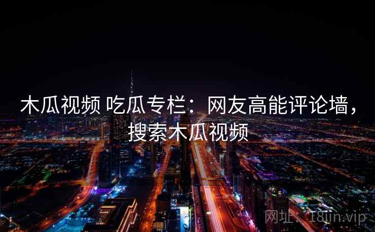 木瓜视频 吃瓜专栏：网友高能评论墙，搜索木瓜视频
