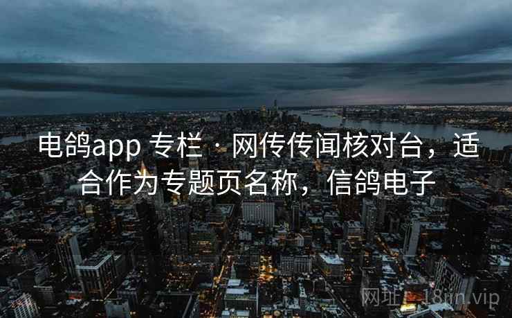 电鸽app 专栏 · 网传传闻核对台，适合作为专题页名称，信鸽电子