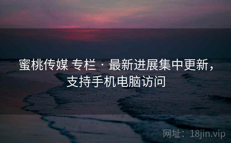 蜜桃传媒 专栏 · 最新进展集中更新，支持手机电脑访问