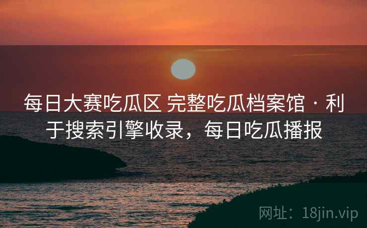 每日大赛吃瓜区 完整吃瓜档案馆 · 利于搜索引擎收录，每日吃瓜播报