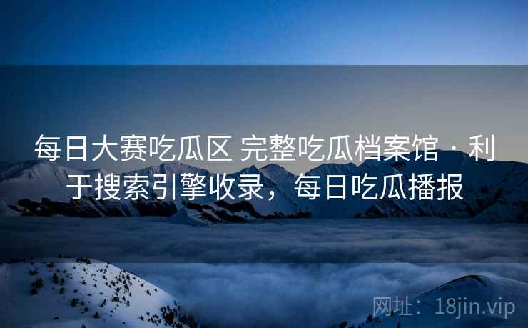 每日大赛吃瓜区 完整吃瓜档案馆 · 利于搜索引擎收录，每日吃瓜播报