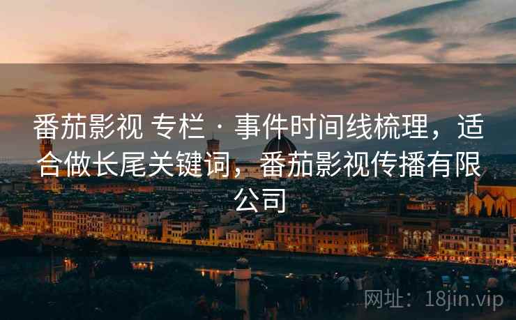 番茄影视 专栏 · 事件时间线梳理，适合做长尾关键词，番茄影视传播有限公司