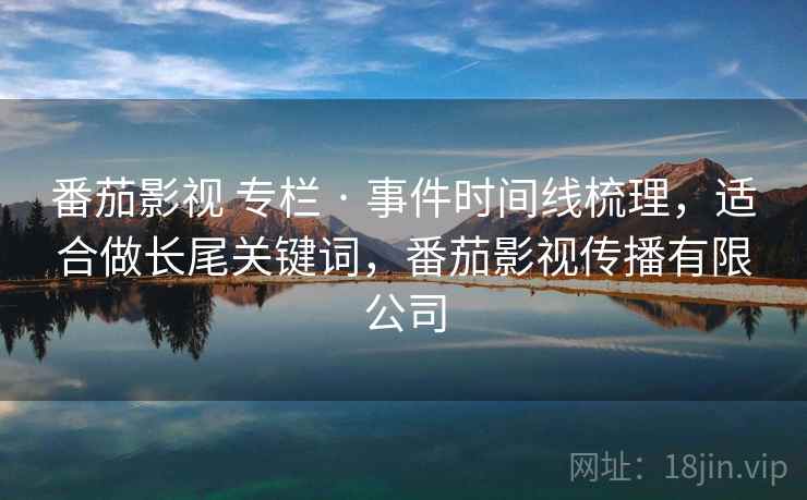 番茄影视 专栏 · 事件时间线梳理，适合做长尾关键词，番茄影视传播有限公司