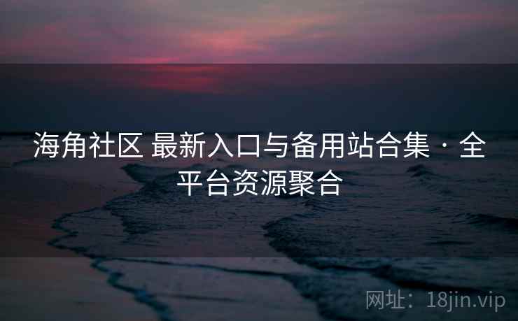 海角社区 最新入口与备用站合集 · 全平台资源聚合