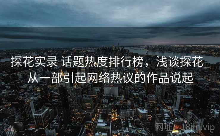 探花实录 话题热度排行榜，浅谈探花_从一部引起网络热议的作品说起
