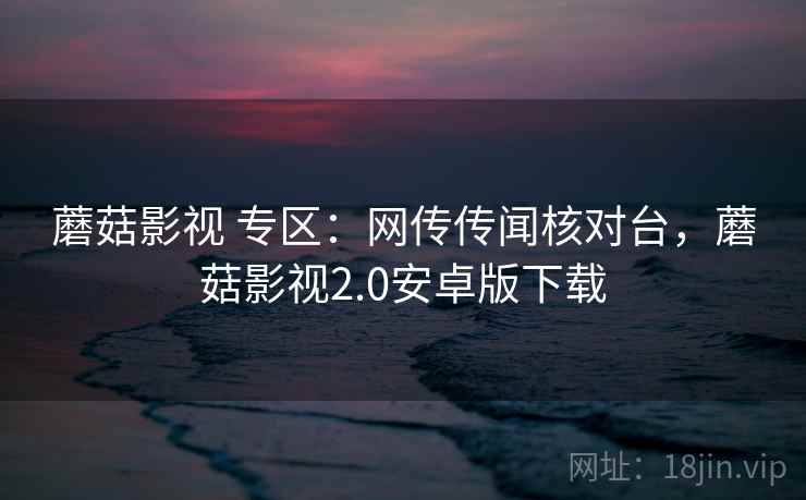蘑菇影视 专区：网传传闻核对台，蘑菇影视2.0安卓版下载