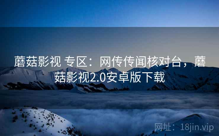 蘑菇影视 专区：网传传闻核对台，蘑菇影视2.0安卓版下载