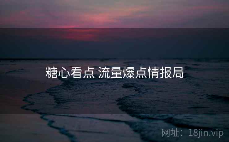 糖心看点 流量爆点情报局