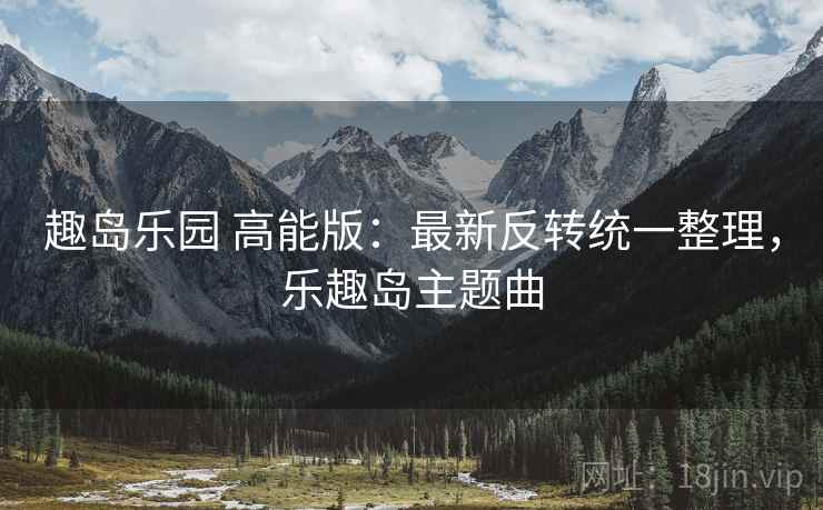 趣岛乐园 高能版：最新反转统一整理，乐趣岛主题曲