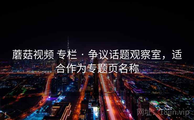 蘑菇视频 专栏 · 争议话题观察室，适合作为专题页名称