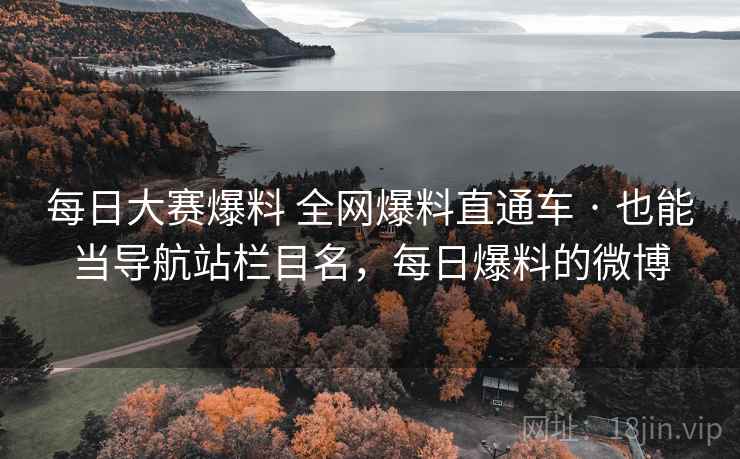 每日大赛爆料 全网爆料直通车 · 也能当导航站栏目名，每日爆料的微博