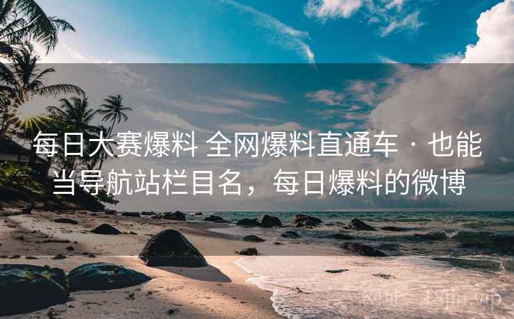 每日大赛爆料 全网爆料直通车 · 也能当导航站栏目名，每日爆料的微博